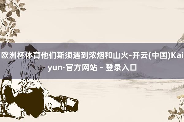 欧洲杯体育他们斯须遇到浓烟和山火-开云(中国)Kaiyun·官方网站 - 登录入口