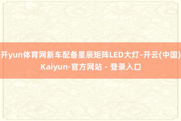 开yun体育网新车配备星辰矩阵LED大灯-开云(中国)Kaiyun·官方网站 - 登录入口