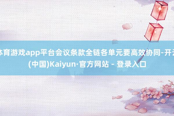 体育游戏app平台会议条款全链各单元要高效协同-开云(中国)Kaiyun·官方网站 - 登录入口