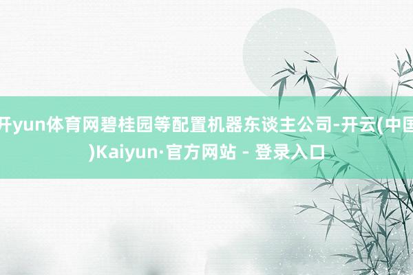 开yun体育网碧桂园等配置机器东谈主公司-开云(中国)Kaiyun·官方网站 - 登录入口