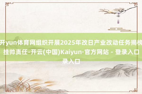 开yun体育网组织开展2025年改日产业改动任务揭榜挂帅责任-开云(中国)Kaiyun·官方网站 - 登录入口