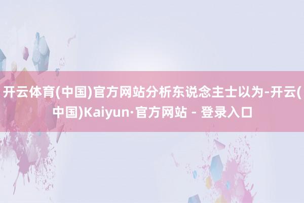 开云体育(中国)官方网站　　分析东说念主士以为-开云(中国)Kaiyun·官方网站 - 登录入口