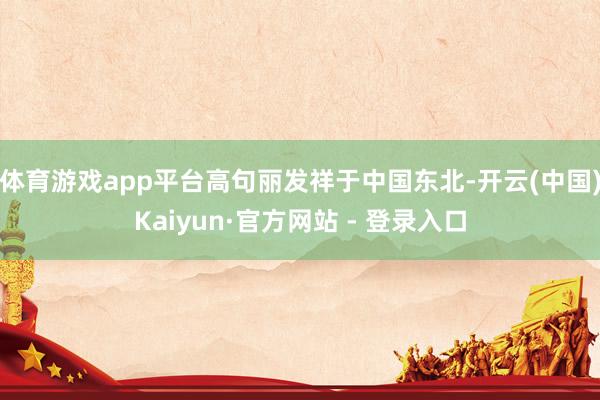 体育游戏app平台高句丽发祥于中国东北-开云(中国)Kaiyun·官方网站 - 登录入口