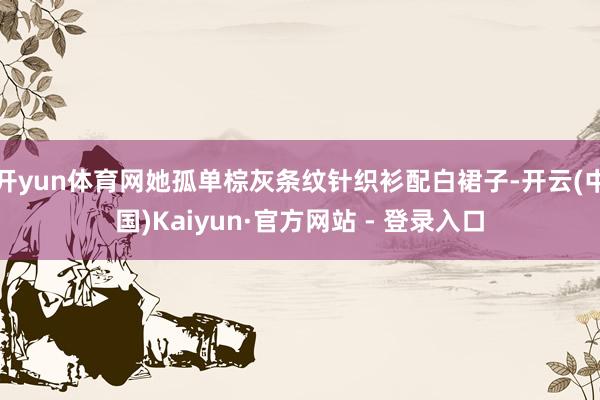 开yun体育网她孤单棕灰条纹针织衫配白裙子-开云(中国)Kaiyun·官方网站 - 登录入口