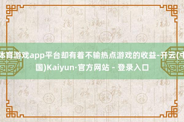 体育游戏app平台却有着不输热点游戏的收益-开云(中国)Kaiyun·官方网站 - 登录入口