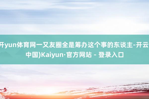 开yun体育网一又友圈全是筹办这个事的东谈主-开云(中国)Kaiyun·官方网站 - 登录入口