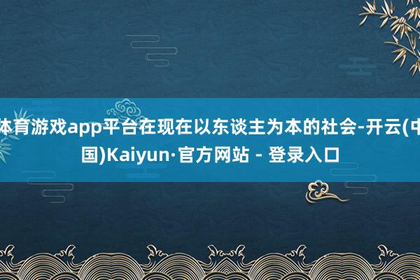 体育游戏app平台在现在以东谈主为本的社会-开云(中国)Kaiyun·官方网站 - 登录入口