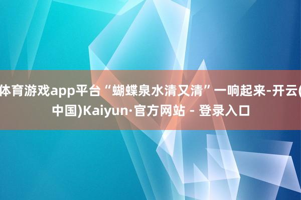 体育游戏app平台“蝴蝶泉水清又清”一响起来-开云(中国)Kaiyun·官方网站 - 登录入口