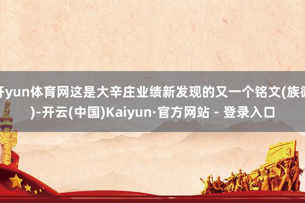 开yun体育网这是大辛庄业绩新发现的又一个铭文(族徽)-开云(中国)Kaiyun·官方网站 - 登录入口