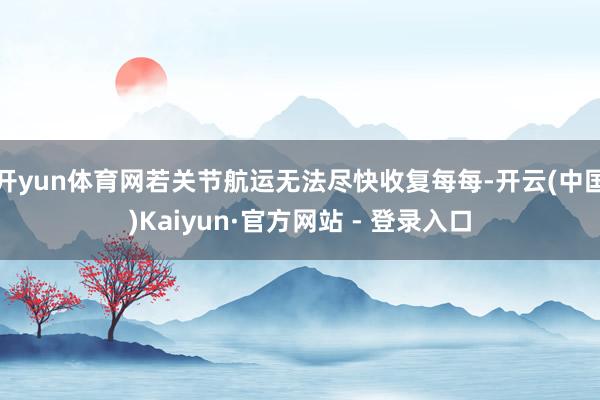 开yun体育网若关节航运无法尽快收复每每-开云(中国)Kaiyun·官方网站 - 登录入口