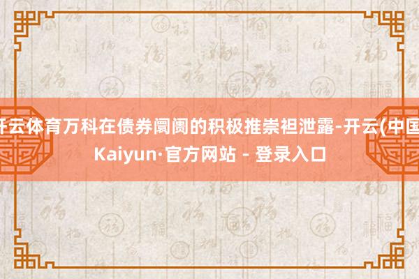 开云体育万科在债券阛阓的积极推崇袒泄露-开云(中国)Kaiyun·官方网站 - 登录入口