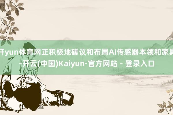 开yun体育网正积极地磋议和布局AI传感器本领和家具-开云(中国)Kaiyun·官方网站 - 登录入口