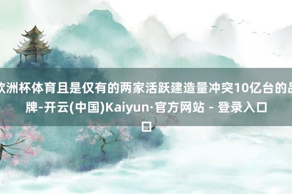 欧洲杯体育且是仅有的两家活跃建造量冲突10亿台的品牌-开云(中国)Kaiyun·官方网站 - 登录入口