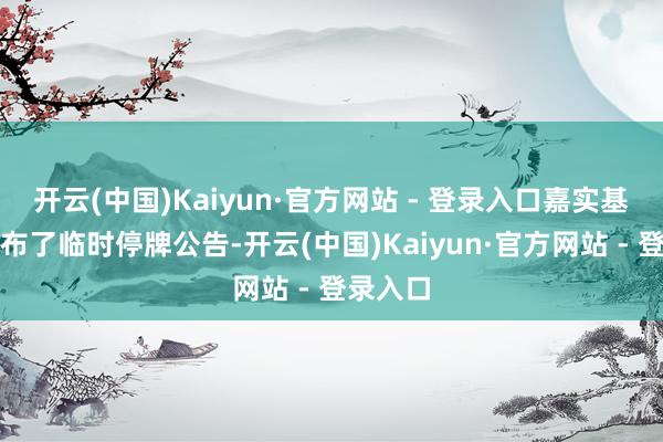 开云(中国)Kaiyun·官方网站 - 登录入口嘉实基金亦发布了临时停牌公告-开云(中国)Kaiyun·官方网站 - 登录入口