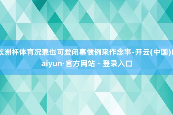 欧洲杯体育况兼也可爱闭塞惯例来作念事-开云(中国)Kaiyun·官方网站 - 登录入口