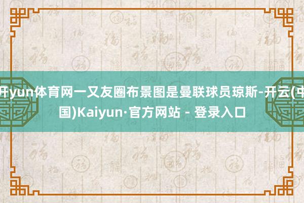 开yun体育网一又友圈布景图是曼联球员琼斯-开云(中国)Kaiyun·官方网站 - 登录入口