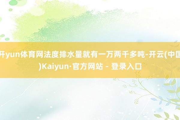 开yun体育网法度排水量就有一万两千多吨-开云(中国)Kaiyun·官方网站 - 登录入口