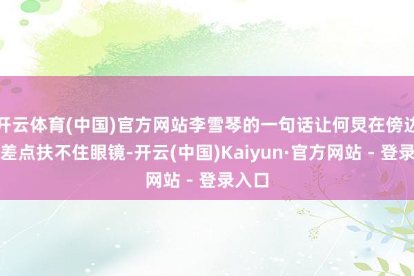 开云体育(中国)官方网站李雪琴的一句话让何炅在傍边笑得差点扶不住眼镜-开云(中国)Kaiyun·官方网站 - 登录入口