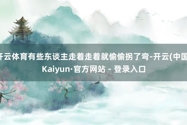 开云体育有些东谈主走着走着就偷偷拐了弯-开云(中国)Kaiyun·官方网站 - 登录入口