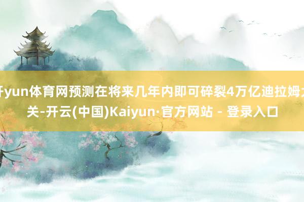 开yun体育网预测在将来几年内即可碎裂4万亿迪拉姆大关-开云(中国)Kaiyun·官方网站 - 登录入口