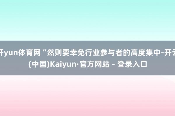 开yun体育网“然则要幸免行业参与者的高度集中-开云(中国)Kaiyun·官方网站 - 登录入口