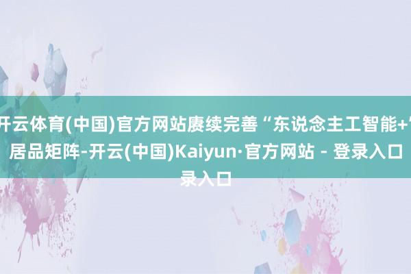 开云体育(中国)官方网站赓续完善“东说念主工智能+”居品矩阵-开云(中国)Kaiyun·官方网站 - 登录入口
