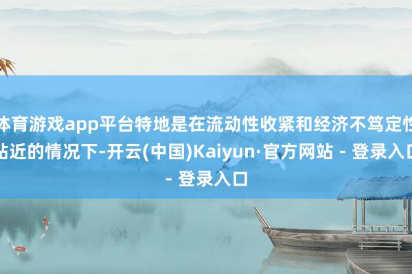 体育游戏app平台特地是在流动性收紧和经济不笃定性贴近的情况下-开云(中国)Kaiyun·官方网站 - 登录入口