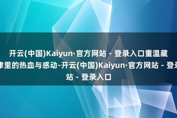 开云(中国)Kaiyun·官方网站 - 登录入口重温藏在旋律里的热血与感动-开云(中国)Kaiyun·官方网站 - 登录入口