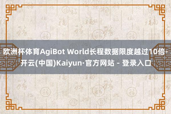 欧洲杯体育AgiBot World长程数据限度越过10倍-开云(中国)Kaiyun·官方网站 - 登录入口