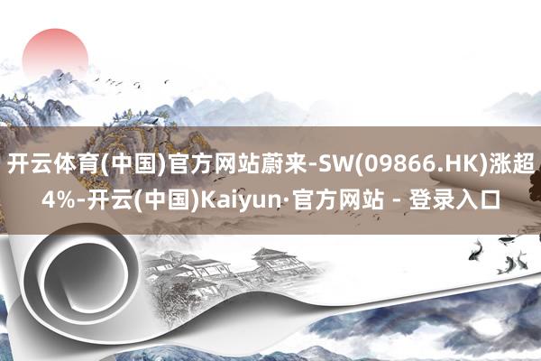 开云体育(中国)官方网站蔚来-SW(09866.HK)涨超4%-开云(中国)Kaiyun·官方网站 - 登录入口