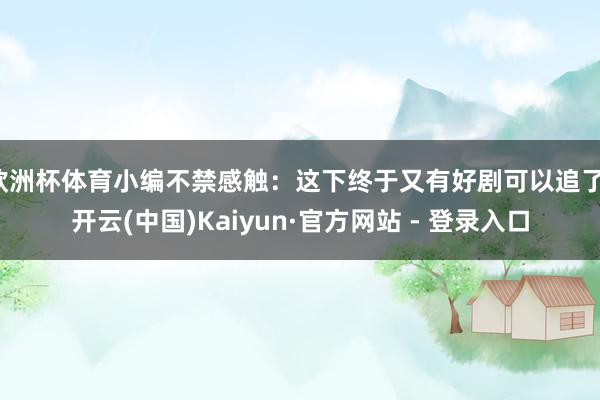 欧洲杯体育小编不禁感触：这下终于又有好剧可以追了-开云(中国)Kaiyun·官方网站 - 登录入口