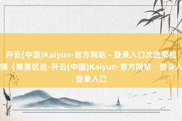 开云(中国)Kaiyun·官方网站 - 登录入口次选那拉提镇（离景区近-开云(中国)Kaiyun·官方网站 - 登录入口