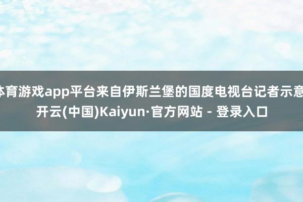 体育游戏app平台来自伊斯兰堡的国度电视台记者示意-开云(中国)Kaiyun·官方网站 - 登录入口