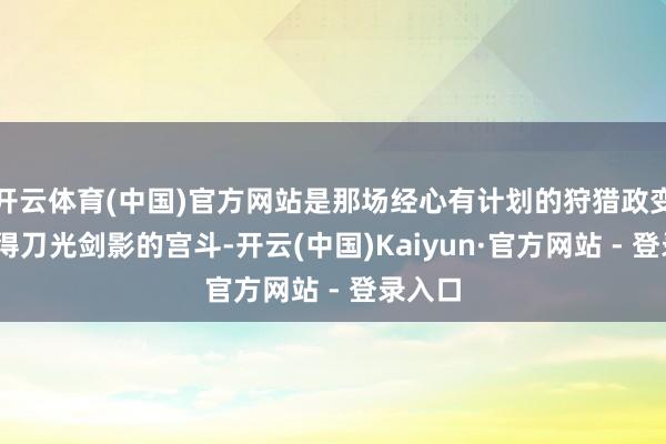 开云体育(中国)官方网站是那场经心有计划的狩猎政变——莫得刀光剑影的宫斗-开云(中国)Kaiyun·官方网站 - 登录入口