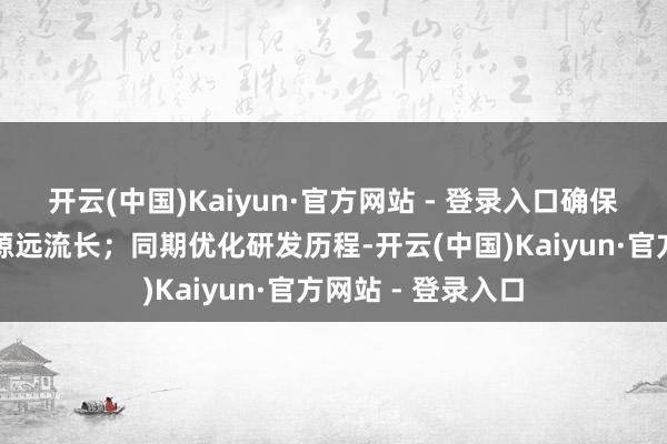 开云(中国)Kaiyun·官方网站 - 登录入口确保本领编削的能源源远流长；同期优化研发历程-开云(中国)Kaiyun·官方网站 - 登录入口