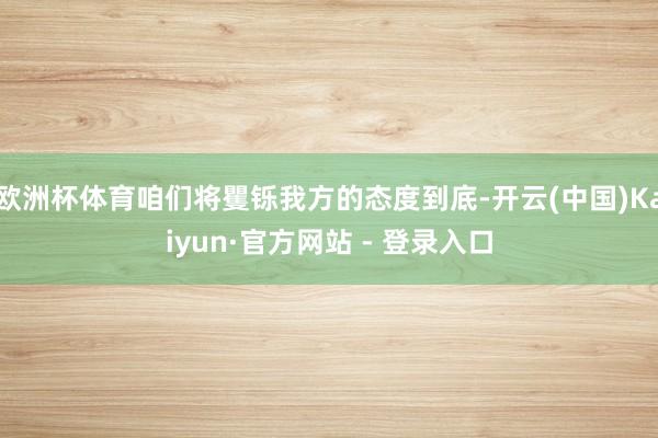 欧洲杯体育咱们将矍铄我方的态度到底-开云(中国)Kaiyun·官方网站 - 登录入口