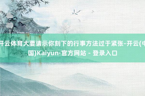 开云体育大要请示你刻下的行事方法过于紧张-开云(中国)Kaiyun·官方网站 - 登录入口