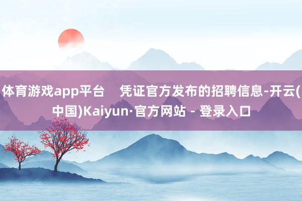 体育游戏app平台    凭证官方发布的招聘信息-开云(中国)Kaiyun·官方网站 - 登录入口