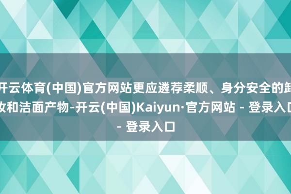 开云体育(中国)官方网站更应遴荐柔顺、身分安全的卸妆和洁面产物-开云(中国)Kaiyun·官方网站 - 登录入口