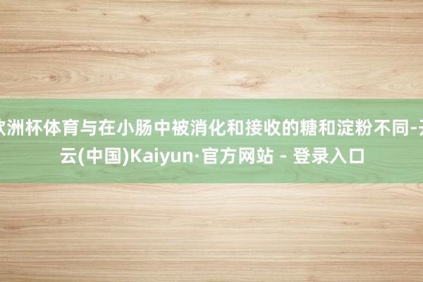 欧洲杯体育与在小肠中被消化和接收的糖和淀粉不同-开云(中国)Kaiyun·官方网站 - 登录入口
