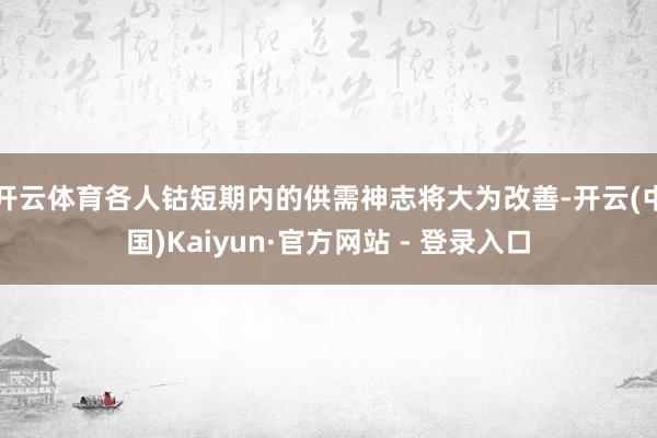 开云体育各人钴短期内的供需神志将大为改善-开云(中国)Kaiyun·官方网站 - 登录入口