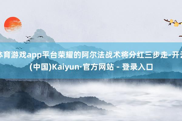 体育游戏app平台荣耀的阿尔法战术将分红三步走-开云(中国)Kaiyun·官方网站 - 登录入口