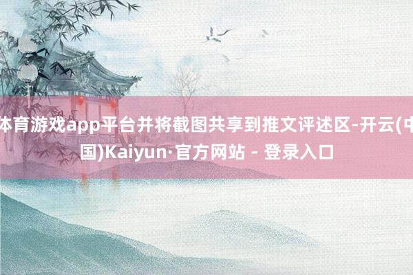 体育游戏app平台并将截图共享到推文评述区-开云(中国)Kaiyun·官方网站 - 登录入口