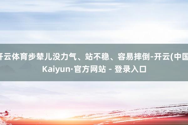 开云体育步辇儿没力气、站不稳、容易摔倒-开云(中国)Kaiyun·官方网站 - 登录入口