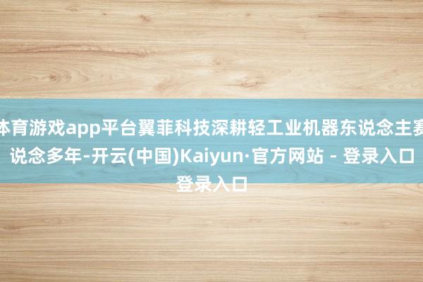 体育游戏app平台翼菲科技深耕轻工业机器东说念主赛说念多年-开云(中国)Kaiyun·官方网站 - 登录入口