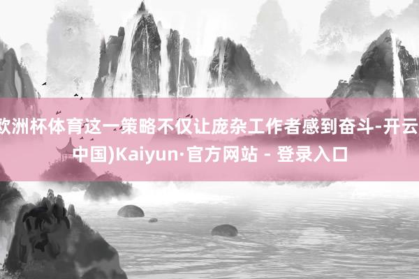 欧洲杯体育这一策略不仅让庞杂工作者感到奋斗-开云(中国)Kaiyun·官方网站 - 登录入口