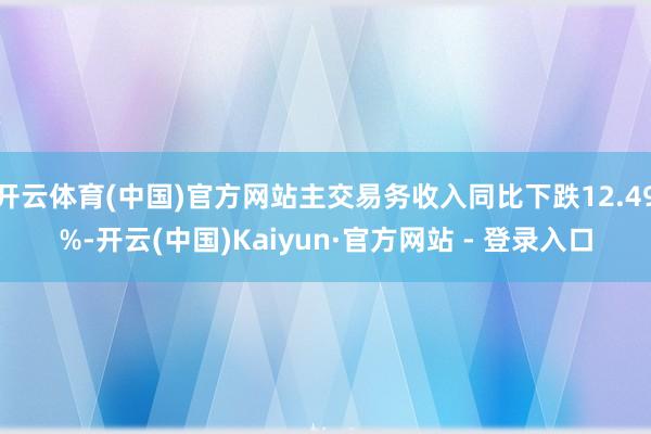 开云体育(中国)官方网站主交易务收入同比下跌12.49%-开云(中国)Kaiyun·官方网站 - 登录入口