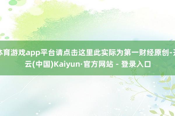 体育游戏app平台请点击这里此实际为第一财经原创-开云(中国)Kaiyun·官方网站 - 登录入口