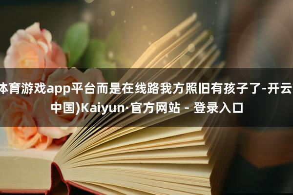 体育游戏app平台而是在线路我方照旧有孩子了-开云(中国)Kaiyun·官方网站 - 登录入口