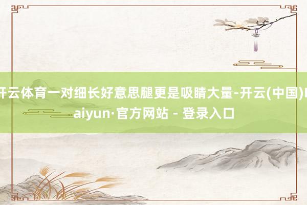 开云体育一对细长好意思腿更是吸睛大量-开云(中国)Kaiyun·官方网站 - 登录入口